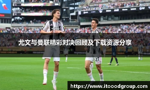 尤文与曼联精彩对决回顾及下载资源分享